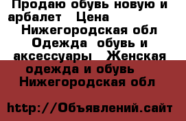 Продаю обувь новую и арбалет › Цена ­ 3000-6000 - Нижегородская обл. Одежда, обувь и аксессуары » Женская одежда и обувь   . Нижегородская обл.